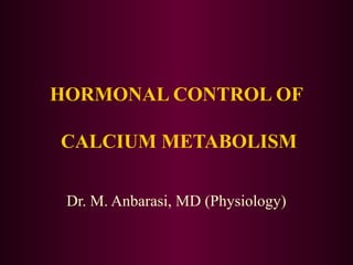 HORMONAL CONTROL OF

CALCIUM METABOLISM

 Dr. M. Anbarasi, MD (Physiology)
 