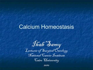 Calcium Homeostasis
Ihab Samy
Lecturer of Surgical Oncology
National Cancer Institute
Cairo University
2010
 