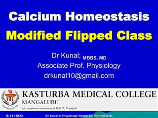 Dr Kunal; MBBS, MD
Associate Prof. Physiology
drkunal10@gmail.com
Calcium Homeostasis
Modified Flipped Class
8/11/2023 Dr Kunal's Physiology Notes: Ca Homeostasis
 