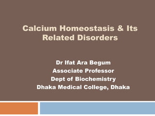 Calcium Homeostasis & Its
Related Disorders
Dr Ifat Ara Begum
Associate Professor
Dept of Biochemistry
Dhaka Medical College, Dhaka
 