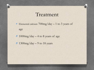 Treatment
O Elemental calcium 700mg/day – 1 to 3 years of
age
O 1000mg/day – 4 to 8 years of age
O 1300mg/day – 9 to 18 years
 