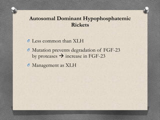 Autosomal Dominant Hypophosphatemic
Rickets
O Less common than XLH
O Mutation prevents degradation of FGF-23
by proteases  increase in FGF-23
O Management as XLH
 
