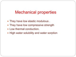 Mechanical properties
 They have low elastic modulous .
 They have low compressive strength
 Low thermal conduction.
 High water solubility and water sorption
 