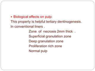  Biological effects on pulp:
This property is helpful tertiary dentinogenesis.
In conventional liners .
Zone of necrosis 2mm thick .
Superficial granulation zone
Deep granulation zone
Proliferation rich zone
Normal pulp
 