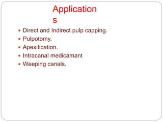 Application
s
 Direct and Indirect pulp capping.
 Pulpotomy.
 Apexification.
 Intracanal medicamant
 Weeping canals.
 
