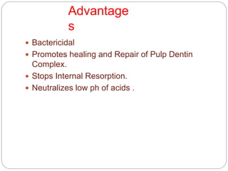 Advantage
s
 Bactericidal
 Promotes healing and Repair of Pulp Dentin
Complex.
 Stops Internal Resorption.
 Neutralizes low ph of acids .
 