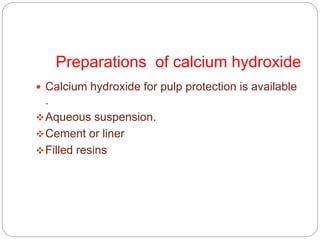  Calcium hydroxide for pulp protection is available
.
Aqueous suspension.
Cement or liner
Filled resins
Preparations of calcium hydroxide
 