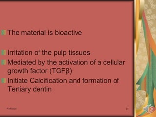 4/19/2020 21
The material is bioactive
Irritation of the pulp tissues
Mediated by the activation of a cellular
growth factor (TGFβ)
Initiate Calcification and formation of
Tertiary dentin
 