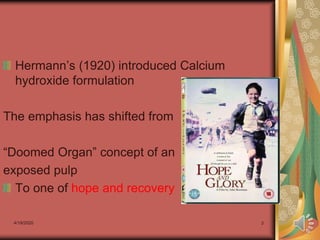 4/19/2020 3
Hermann’s (1920) introduced Calcium
hydroxide formulation
The emphasis has shifted from
“Doomed Organ” concept of an
exposed pulp
To one of hope and recovery
 