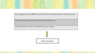 Bone morphogenetic protein-(BMP-)2is a growth factor that is expressed in presence of calcium hydroxide.
BMP-2 aids the regeneration of bone, cementum, and periodontal tissue.
Additionally, BMP-2 may bind to extracellular matrix type Iv collagen
Barrier formation
 