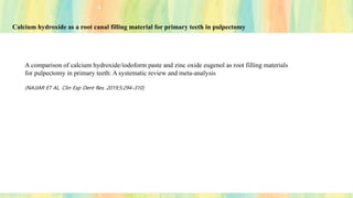 Calcium hydroxide as a root canal filling material for primary teeth in pulpectomy
A comparison of calcium hydroxide/iodoform paste and zinc oxide eugenol as root filling materials
for pulpectomy in primary teeth: A systematic review and meta‐analysis
(NAJJAR ET AL. Clin Exp Dent Res. 2019;5:294–310)
 