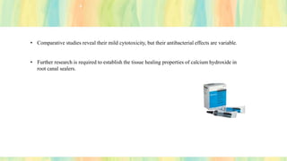 • Comparative studies reveal their mild cytotoxicity, but their antibacterial effects are variable.
• Further research is required to establish the tissue healing properties of calcium hydroxide in
root canal sealers.
 