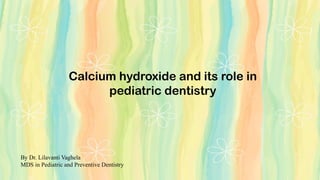 Calcium hydroxide and its role in
pediatric dentistry
By Dr. Lilavanti Vaghela
MDS in Pediatric and Preventive Dentistry
 