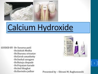 Calcium Hydroxide
1
GUIDED BY -Dr Suvarna patil
-Dr.Ashish Medha
-Dr.Sharanu srivastav
-Dr.Girish umashetty
-Dr.Snehal savagave
-Dr.Rutuja chopade
-Dr.Priyatam karade
-Dr.Anil bhaghat
-Dr.Ravindra jadhav Presented by – Shivani M. Raghuwanshi
 