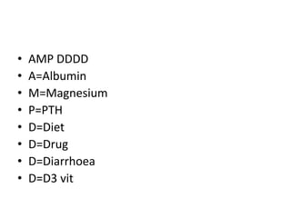 • AMP DDDD
• A=Albumin
• M=Magnesium
• P=PTH
• D=Diet
• D=Drug
• D=Diarrhoea
• D=D3 vit
 