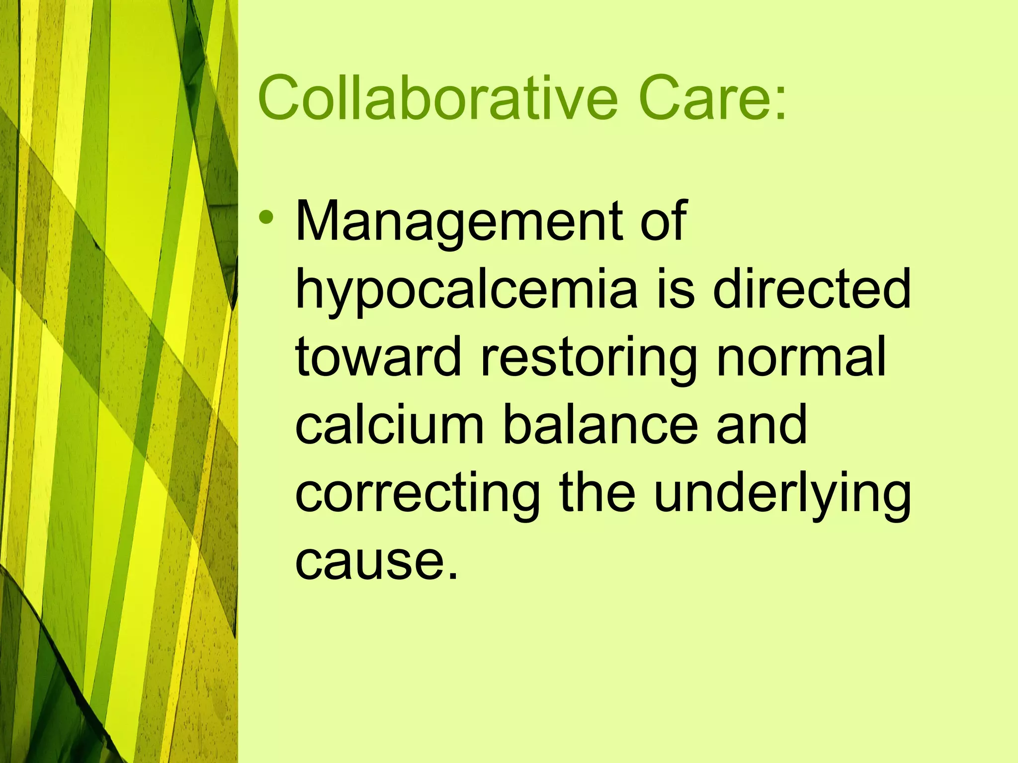 Collaborative Care:
• Management of
  hypocalcemia is directed
  toward restoring normal
  calcium balance and
  correcting the underlying
  cause.
 