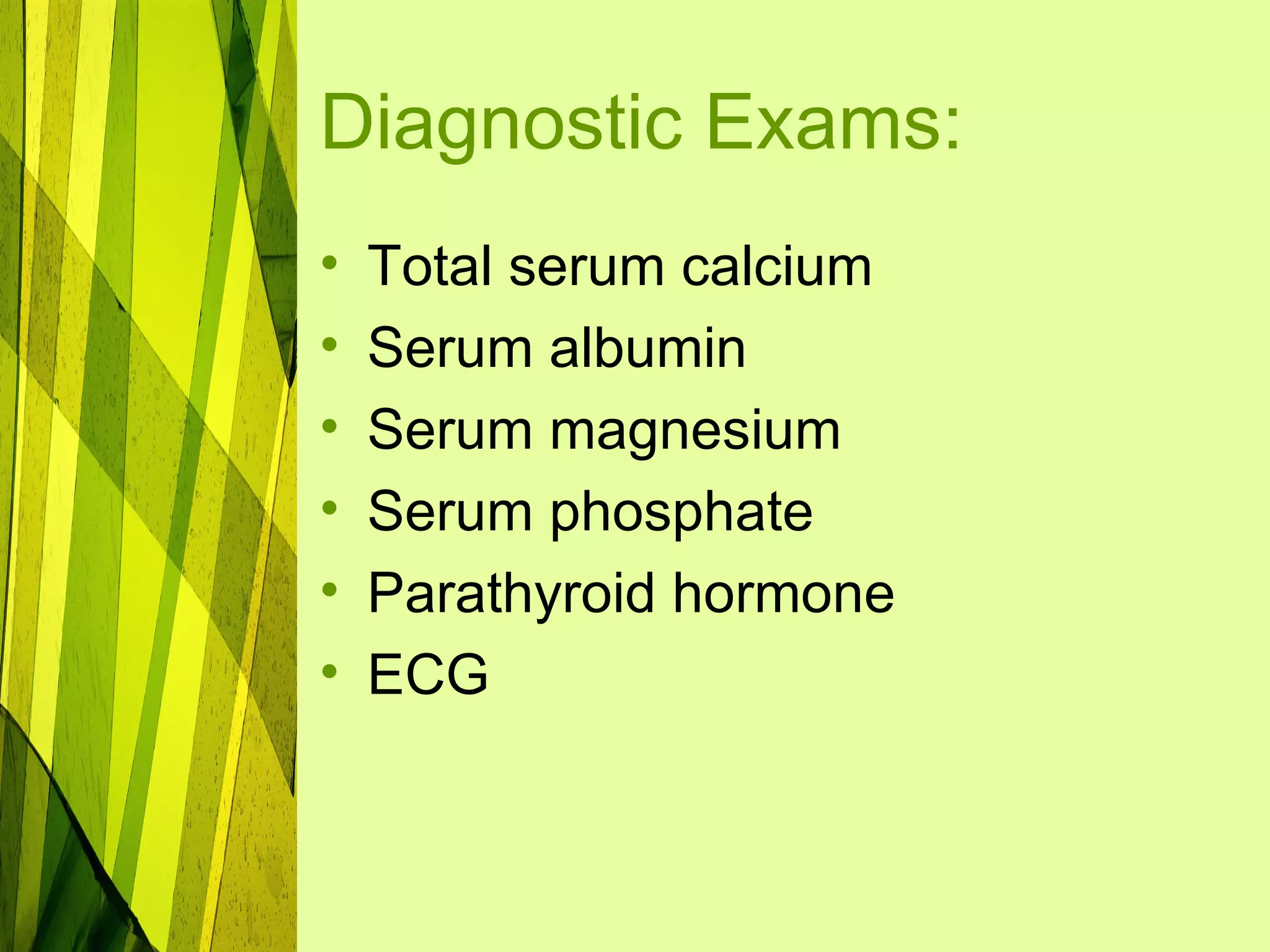 Diagnostic Exams:
•   Total serum calcium
•   Serum albumin
•   Serum magnesium
•   Serum phosphate
•   Parathyroid hormone
•   ECG
 