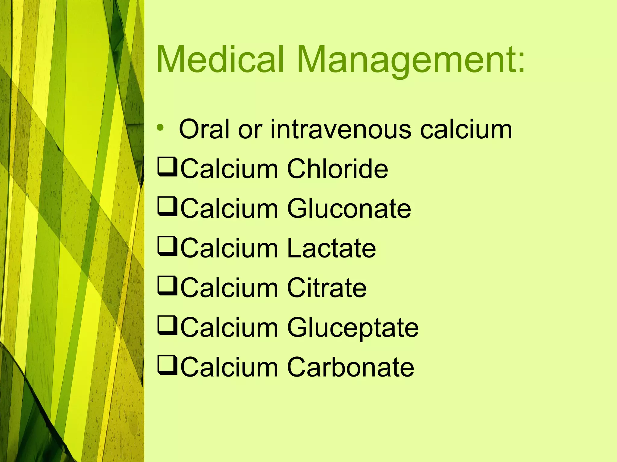 Medical Management:
• Oral or intravenous calcium
Calcium Chloride
Calcium Gluconate
Calcium Lactate
Calcium Citrate
Calcium Gluceptate
Calcium Carbonate
 