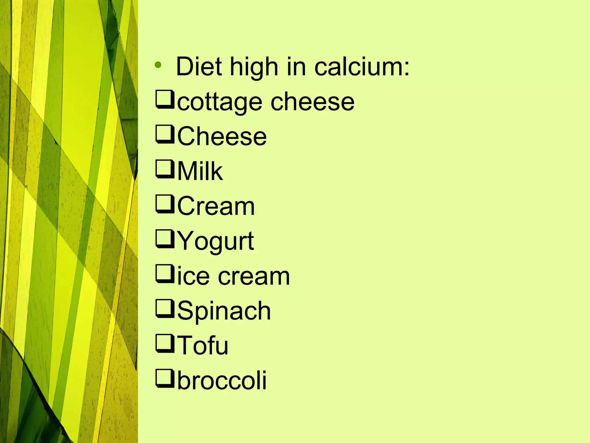 • Diet high in calcium:
cottage cheese
Cheese
Milk
Cream
Yogurt
ice cream
Spinach
Tofu
broccoli
 