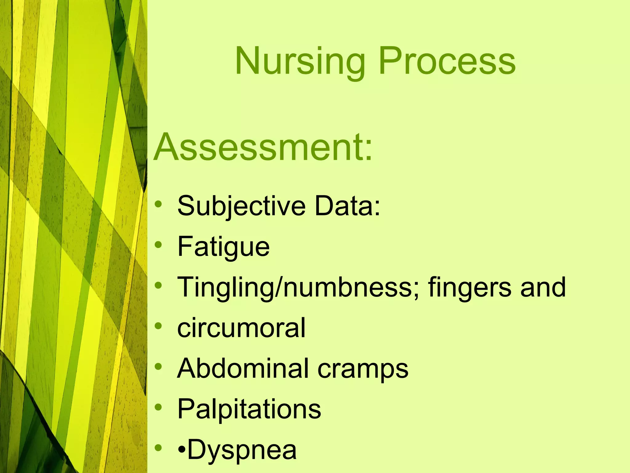 Nursing Process

Assessment:
•   Subjective Data:
•   Fatigue
•   Tingling/numbness; fingers and
•   circumoral
•   Abdominal cramps
•   Palpitations
•   •Dyspnea
 