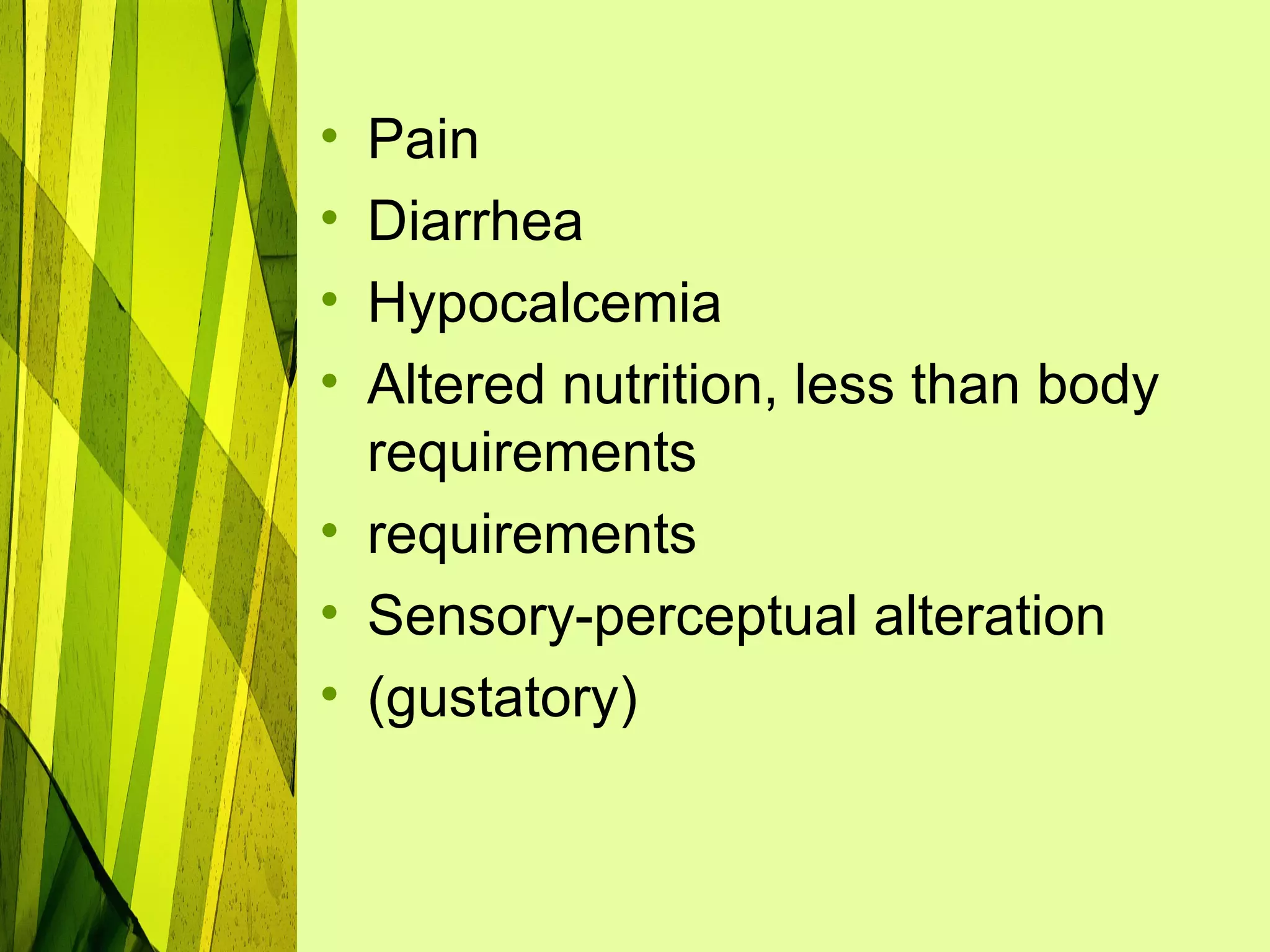 • Pain
• Diarrhea
• Hypocalcemia
• Altered nutrition, less than body
  requirements
• requirements
• Sensory-perceptual alteration
• (gustatory)
 