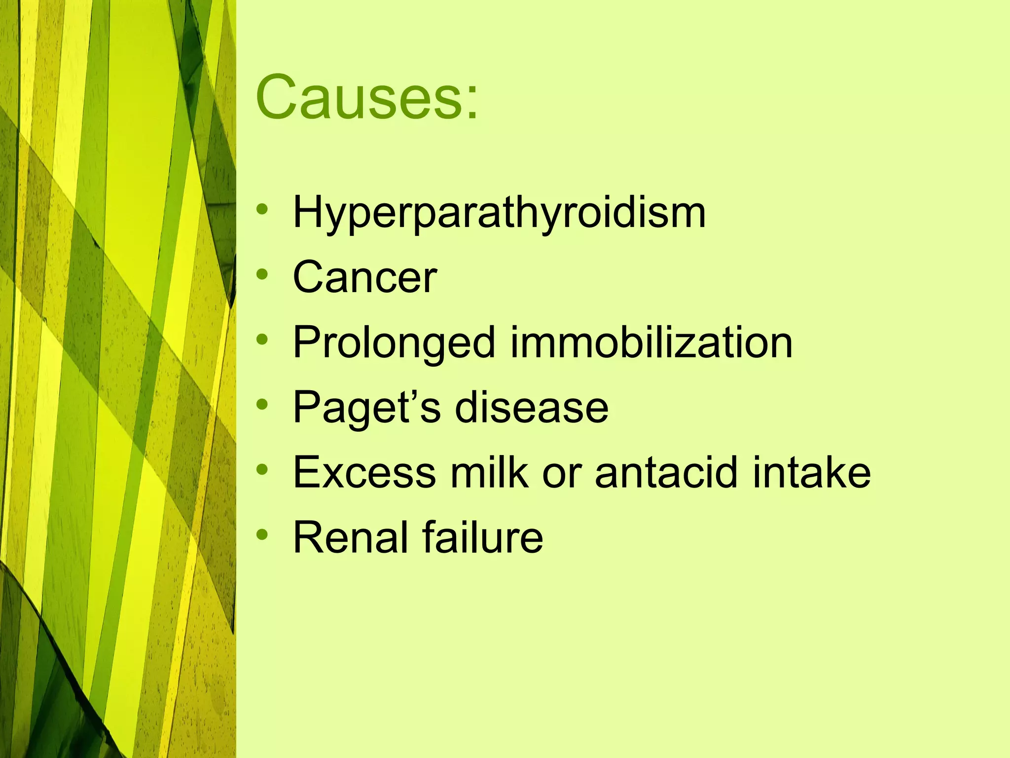 Causes:
•   Hyperparathyroidism
•   Cancer
•   Prolonged immobilization
•   Paget’s disease
•   Excess milk or antacid intake
•   Renal failure
 