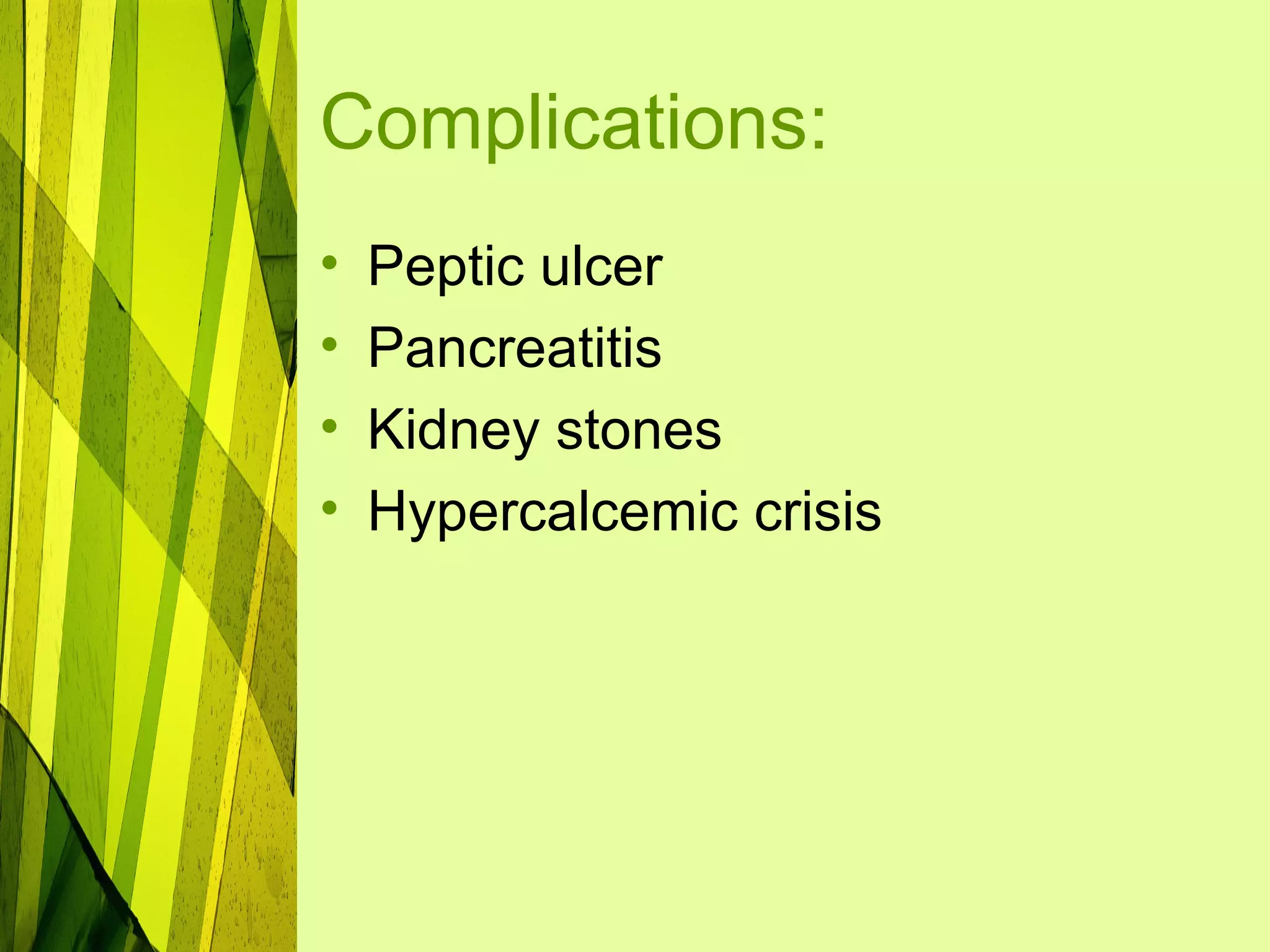 Complications:
•   Peptic ulcer
•   Pancreatitis
•   Kidney stones
•   Hypercalcemic crisis
 