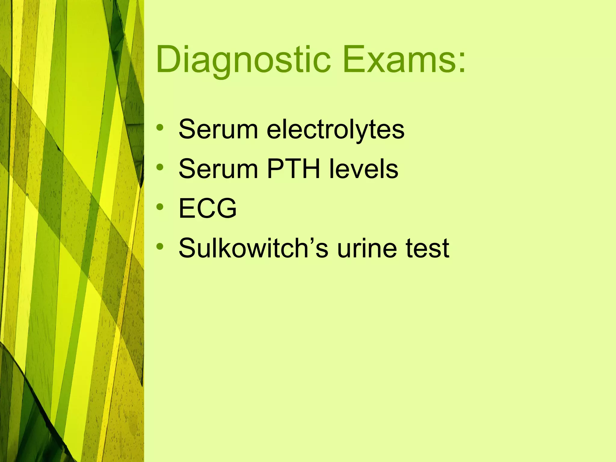Diagnostic Exams:
•   Serum electrolytes
•   Serum PTH levels
•   ECG
•   Sulkowitch’s urine test
 