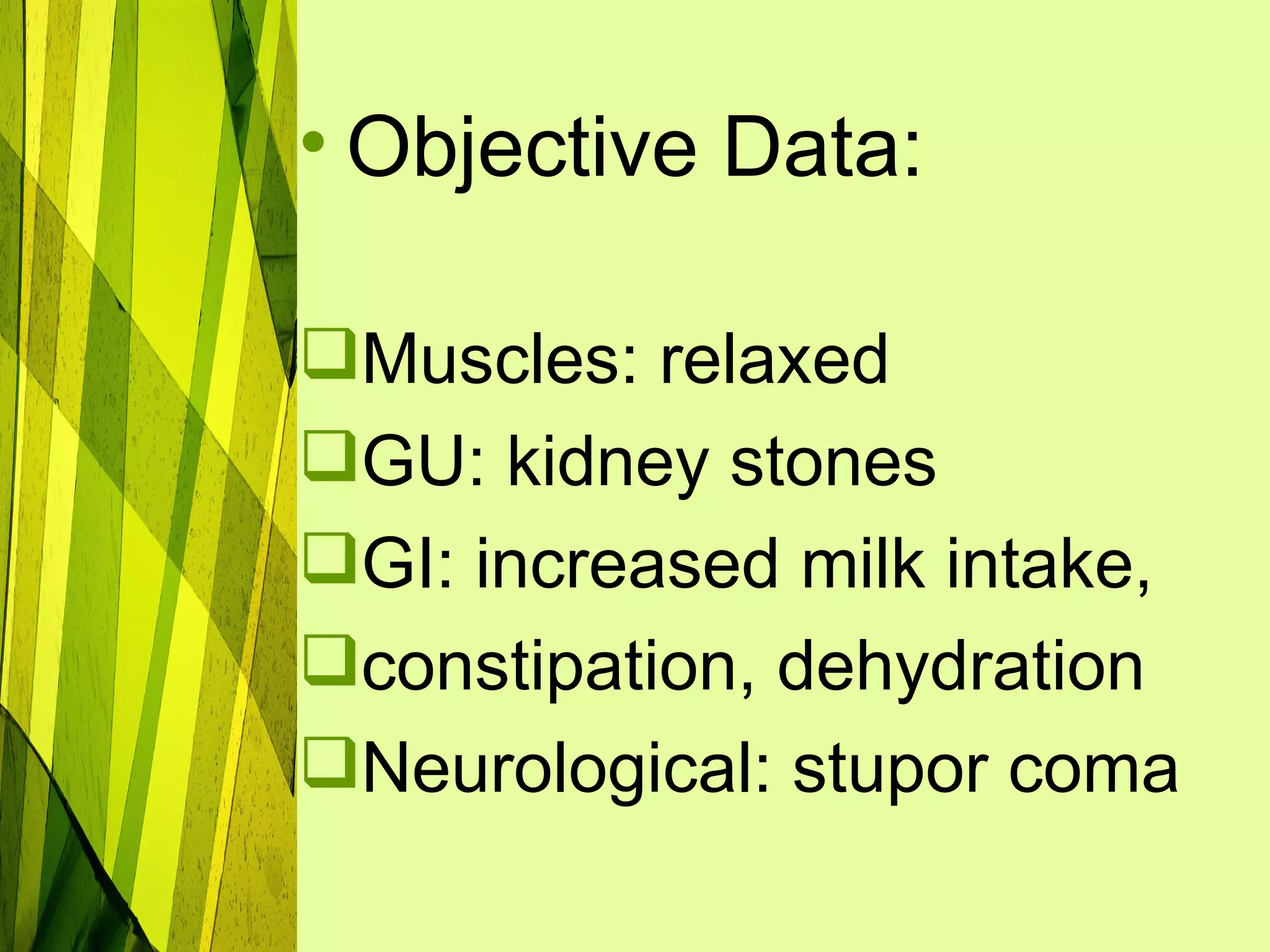 • Objective Data:

Muscles: relaxed
GU: kidney stones
GI: increased milk intake,
constipation, dehydration
Neurological: stupor coma
 