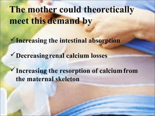 The mother could theoretically
meet this demand by
Increasing the intestinal absorption
Decreasingrenal calcium losses
Increasing the resorption of calciumfrom
the maternal skeleton
 