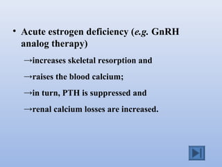 • Acute estrogen deficiency (e.g. GnRH
analog therapy)
→increases skeletal resorption and
→raises the blood calcium;
→in turn, PTH is suppressed and
→renal calcium losses are increased.
 