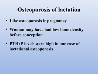 Osteoporosis of lactation
• Like osteoporosis inpregnancy
• Woman may have had low bone density
before conception
• PTHrP levels were high in one case of
lactational osteoporosis
 