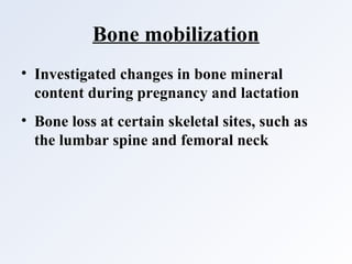 Bone mobilization
• Investigated changes in bone mineral
content during pregnancy and lactation
• Bone loss at certain skeletal sites, such as
the lumbar spine and femoral neck
 