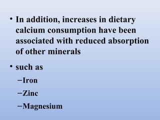 • In addition, increases in dietary
calcium consumption have been
associated with reduced absorption
of other minerals
• such as
–Iron
–Zinc
–Magnesium
 