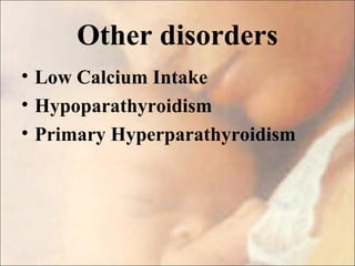 Other disorders
• Low Calcium Intake
• Hypoparathyroidism
• Primary Hyperparathyroidism
 
