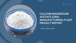 CALCIUM MAGNESIUM
ACETATE (CMA)
MANUFACTURING PLANT
PROJECT REPORT
SOURCE: IMARC GROUP
 