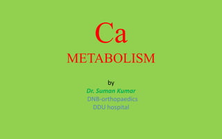 Ca
METABOLISM
         by
  Dr. Suman Kumar
  DNB-orthopaedics
    DDU hospital
 