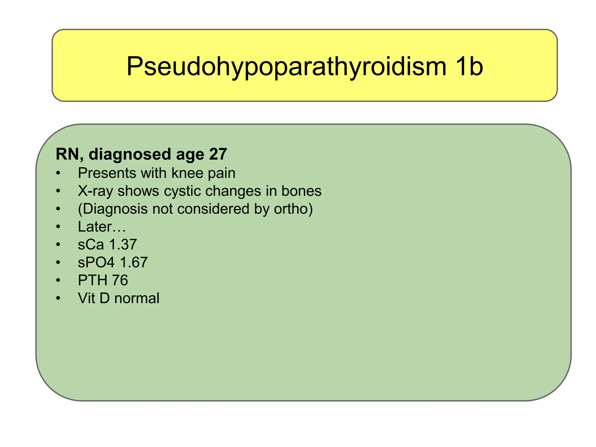 Pseudohypoparathyroidism 1b
RN, diagnosed age 27
• Presents with knee pain
• X-ray shows cystic changes in bones
• (Diagnosis not considered by ortho)
• Later…
• sCa 1.37
• sPO4 1.67
• PTH 76
• Vit D normal
 