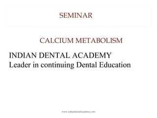 SEMINAR
CALCIUM METABOLISM
INDIAN DENTAL ACADEMY
Leader in continuing Dental Education
www.indiandentalacademy.com
 