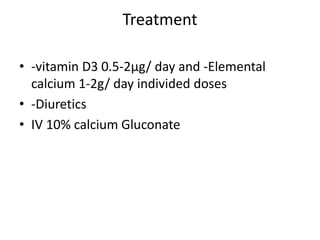 Treatment
• -vitamin D3 0.5-2µg/ day and -Elemental
calcium 1-2g/ day individed doses
• -Diuretics
• IV 10% calcium Gluconate
 