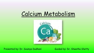 Calcium Metabolism
Presented by: Dr. Soumya Dudhani Guided by: Dr. Shwetha Shetty
 