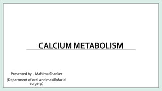 CALCIUM METABOLISM
Presented by – Mahima Shanker
(Department of oral and maxillofacial
surgery)
 