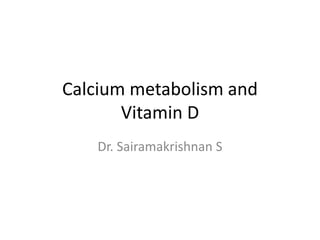 Calcium metabolism and
Vitamin D
Dr. Sairamakrishnan S
 