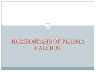 HOMEOSTASIS OF PLASMA
CALCIUM
 