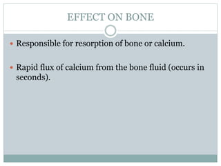 EFFECT ON BONE
 Responsible for resorption of bone or calcium.
 Rapid flux of calcium from the bone fluid (occurs in
seconds).
 