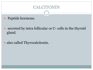 CALCITONIN
 Peptide hormone.
 secreted by intra follicular or C- cells in the thyroid
gland.
 also called Thyrocalcitonin.
 