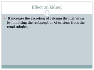 Effect on kidney
 It increase the excretion of calcium through urine,
by inhibiting the reabsorption of calcium from the
renal tubules.
 