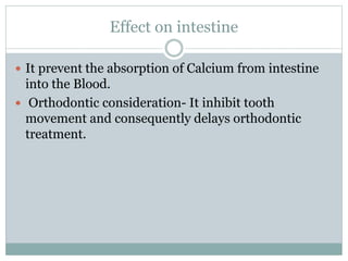 Effect on intestine
 It prevent the absorption of Calcium from intestine
into the Blood.
 Orthodontic consideration- It inhibit tooth
movement and consequently delays orthodontic
treatment.
 