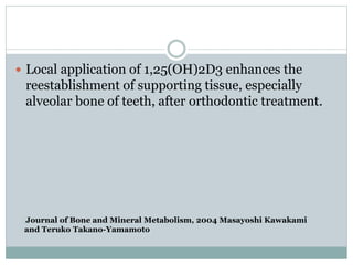 Journal of Bone and Mineral Metabolism, 2004 Masayoshi Kawakami
and Teruko Takano-Yamamoto
 Local application of 1,25(OH)2D3 enhances the
reestablishment of supporting tissue, especially
alveolar bone of teeth, after orthodontic treatment.
 