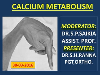 CALCIUM METABOLISM
MODERATOR:
DR.S.P.SAIKIA
ASSIST. PROF.
PRESENTER:
DR.S.H.RANNA
PGT,ORTHO.
30-03-2016
 